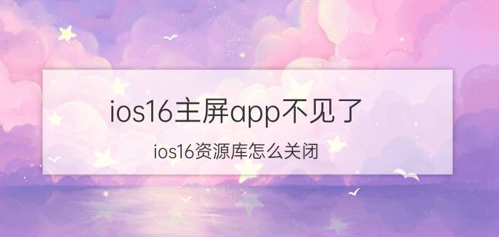 ios16主屏app不见了 ios16资源库怎么关闭？